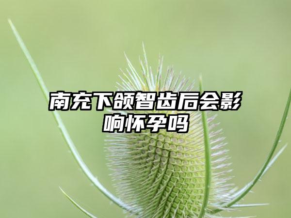 南充下颌智齿后会影响怀孕吗