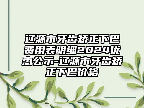 辽源市牙齿矫正下巴费用表明细2024优惠公示-辽源市牙齿矫正下巴价格