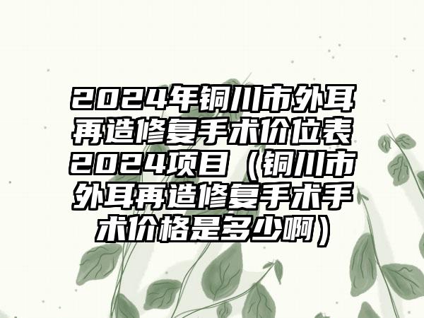 2024年铜川市外耳再造修复手术价位表2024项目（铜川市外耳再造修复手术手术价格是多少啊）