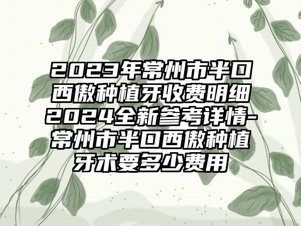 2023年常州市半口西傲种植牙收费明细2024全新参考详情-常州市半口西傲种植牙术要多少费用