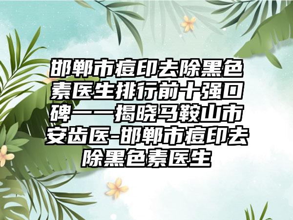 邯郸市痘印去除黑色素医生排行前十强口碑一一揭晓马鞍山市安齿医-邯郸市痘印去除黑色素医生