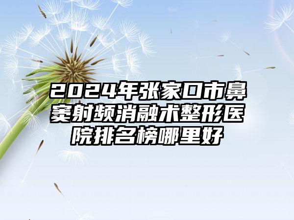 2024年张家口市鼻窦射频消融术整形医院排名榜哪里好