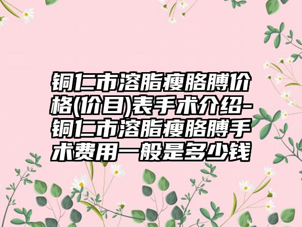 铜仁市溶脂瘦胳膊价格(价目)表手术介绍-铜仁市溶脂瘦胳膊手术费用一般是多少钱