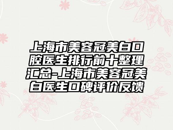 上海市美容冠美白口腔医生排行前十整理汇总-上海市美容冠美白医生口碑评价反馈