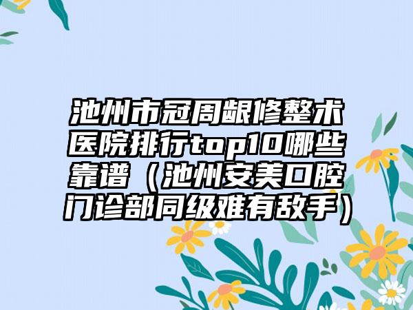 池州市冠周龈修整术医院排行top10哪些靠谱（池州安美口腔门诊部同级难有敌手）