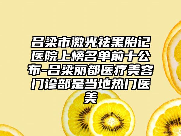 吕梁市激光祛黑胎记医院上榜名单前十公布-吕梁丽都医疗美容门诊部是当地热门医美