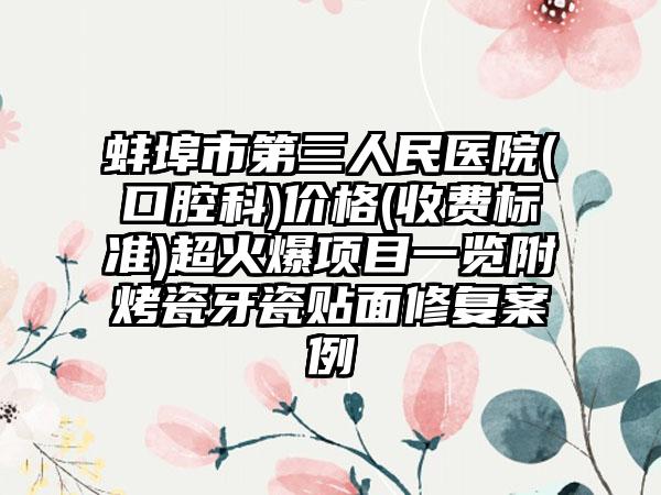 蚌埠市第三人民医院(口腔科)价格(收费标准)超火爆项目一览附烤瓷牙瓷贴面修复案例