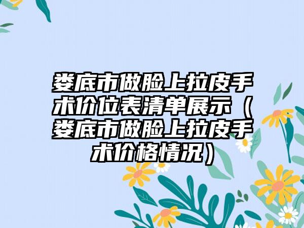 娄底市做脸上拉皮手术价位表清单展示（娄底市做脸上拉皮手术价格情况）