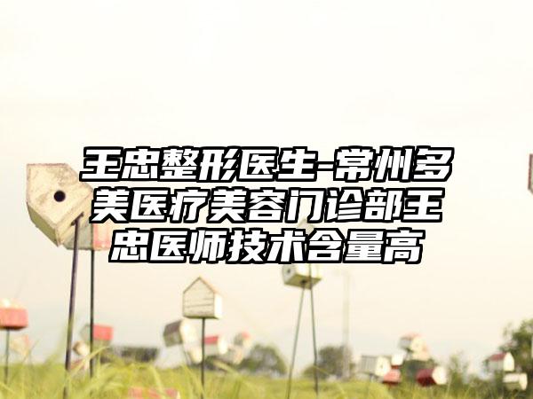 王忠整形医生-常州多美医疗美容门诊部王忠医师技术含量高