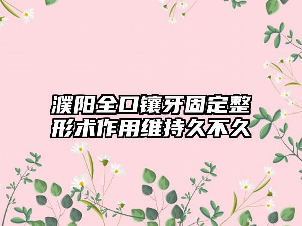 濮阳全口镶牙固定整形术作用维持久不久