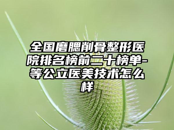 全国磨腮削骨整形医院排名榜前二十榜单-等公立医美技术怎么样