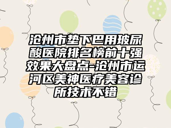 沧州市垫下巴用玻尿酸医院排名榜前十强效果大盘点-沧州市运河区美神医疗美容诊所技术不错