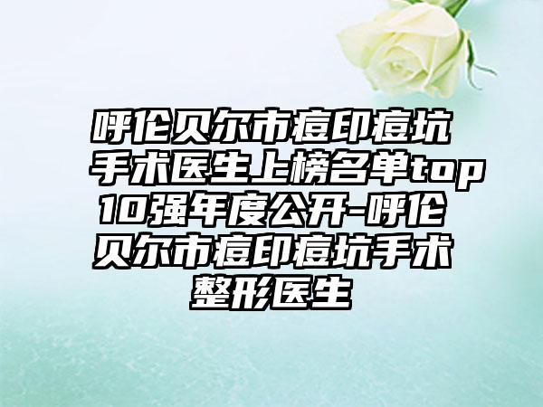 呼伦贝尔市痘印痘坑手术医生上榜名单top10强年度公开-呼伦贝尔市痘印痘坑手术整形医生