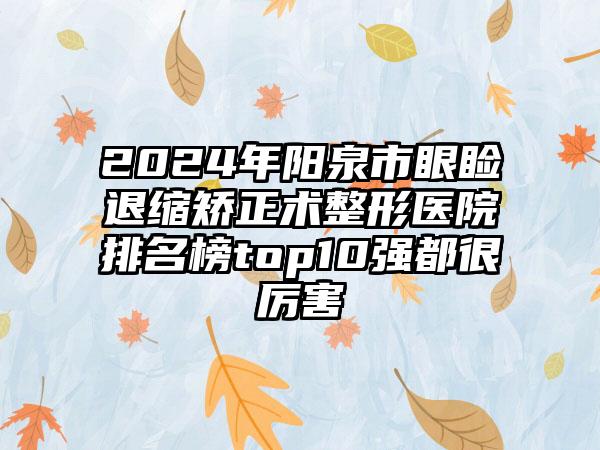 2024年阳泉市眼睑退缩矫正术整形医院排名榜top10强都很厉害