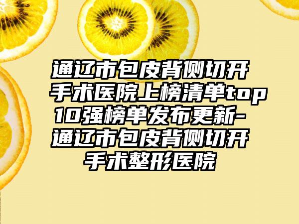 通辽市包皮背侧切开手术医院上榜清单top10强榜单发布更新-通辽市包皮背侧切开手术整形医院