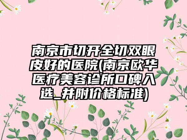 南京市切开全切双眼皮好的医院(南京欧华医疗美容诊所口碑入选_并附价格标准)