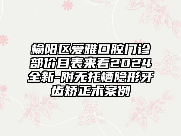 榆阳区爱雅口腔门诊部价目表来看2024全新-附无托槽隐形牙齿矫正术案例