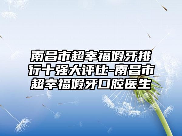 南昌市超幸福假牙排行十强大评比-南昌市超幸福假牙口腔医生