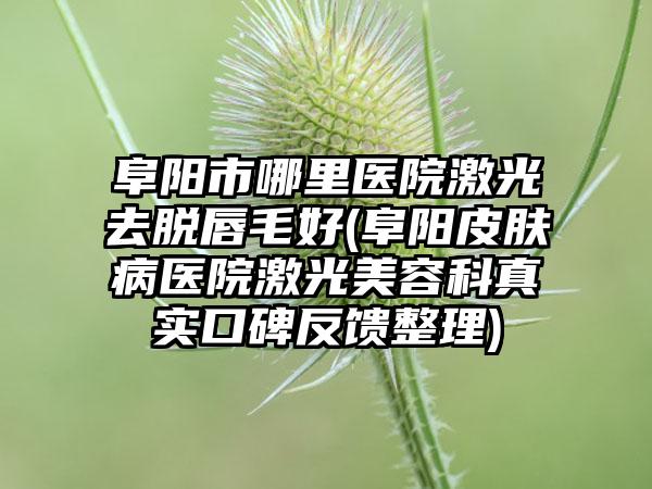 阜阳市哪里医院激光去脱唇毛好(阜阳皮肤病医院激光美容科真实口碑反馈整理)