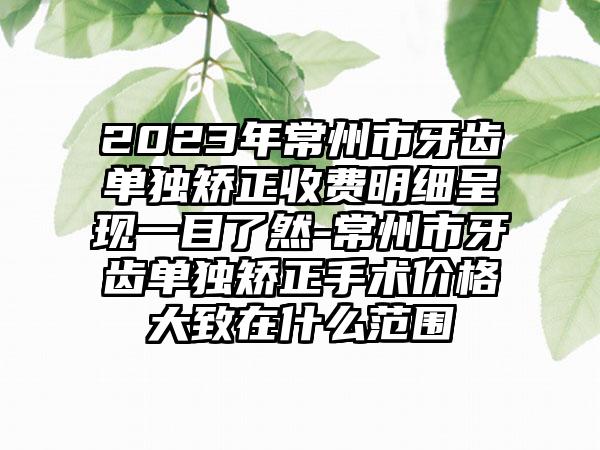 2023年常州市牙齿单独矫正收费明细呈现一目了然-常州市牙齿单独矫正手术价格大致在什么范围