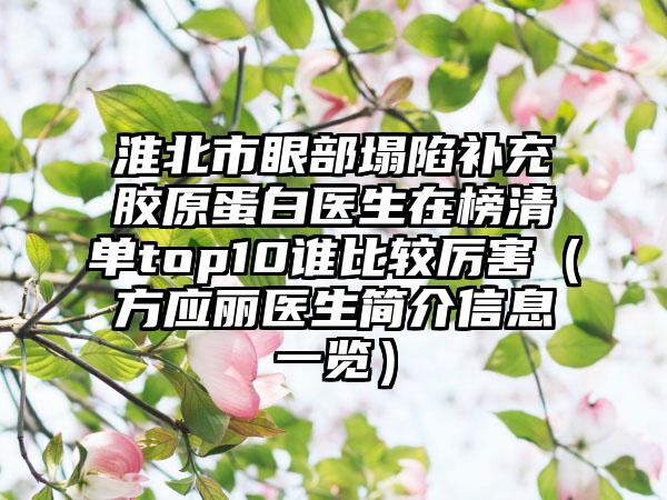 淮北市眼部塌陷补充胶原蛋白医生在榜清单top10谁比较厉害（方应丽医生简介信息一览）