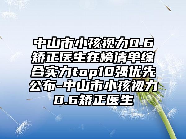 中山市小孩视力0.6矫正医生在榜清单综合实力top10强优先公布-中山市小孩视力0.6矫正医生