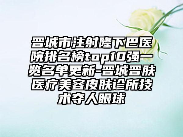 晋城市注射隆下巴医院排名榜top10强一览名单更新-晋城晋肤医疗美容皮肤诊所技术夺人眼球