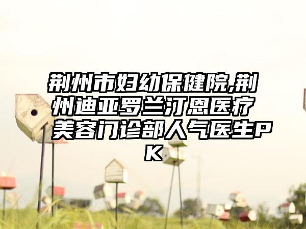 荆州市妇幼保健院,荆州迪亚罗兰汀恩医疗美容门诊部人气医生PK