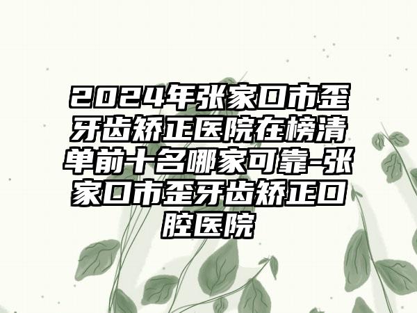 2024年张家口市歪牙齿矫正医院在榜清单前十名哪家可靠-张家口市歪牙齿矫正口腔医院