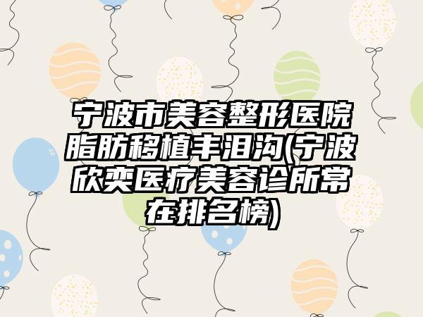 宁波市美容整形医院脂肪移植丰泪沟(宁波欣奕医疗美容诊所常在排名榜)