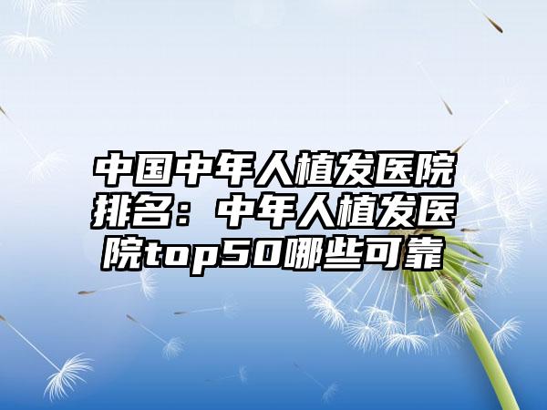 中国中年人植发医院排名：中年人植发医院top50哪些可靠