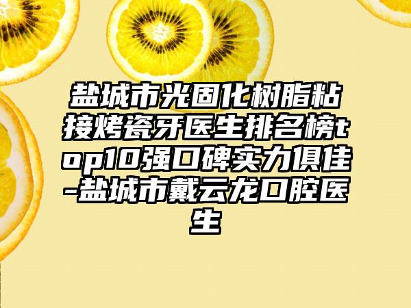 盐城市光固化树脂粘接烤瓷牙医生排名榜top10强口碑实力俱佳-盐城市戴云龙口腔医生