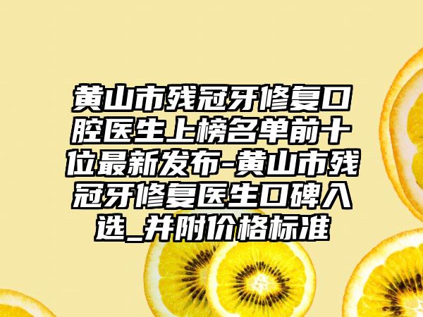 黄山市残冠牙修复口腔医生上榜名单前十位最新发布-黄山市残冠牙修复医生口碑入选_并附价格标准