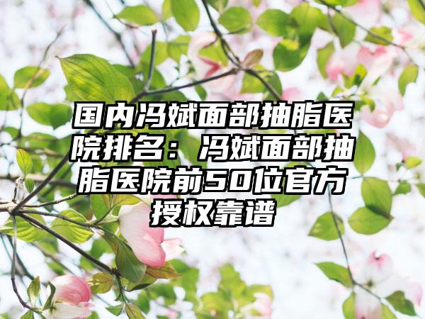 国内冯斌面部抽脂医院排名：冯斌面部抽脂医院前50位官方授权靠谱