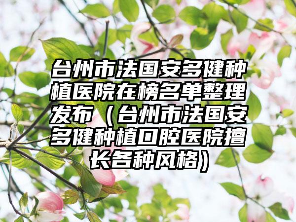 台州市法国安多健种植医院在榜名单整理发布（台州市法国安多健种植口腔医院擅长各种风格）