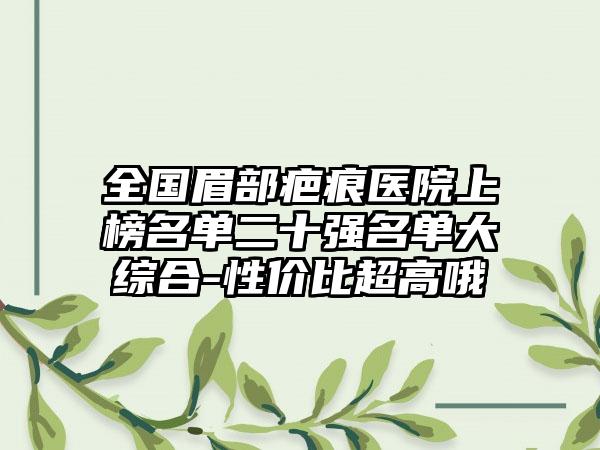 全国眉部疤痕医院上榜名单二十强名单大综合-性价比超高哦