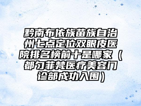 黔南布依族苗族自治州七点定位双眼皮医院排名榜前十是哪家（都匀菲梵医疗美容门诊部成功入围）