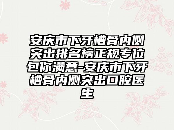 安庆市下牙槽骨内侧突出排名榜正规专位包你满意-安庆市下牙槽骨内侧突出口腔医生