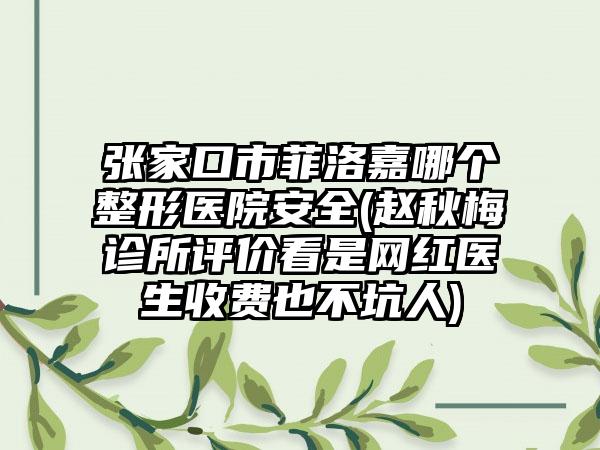 张家口市菲洛嘉哪个整形医院安全(赵秋梅诊所评价看是网红医生收费也不坑人)