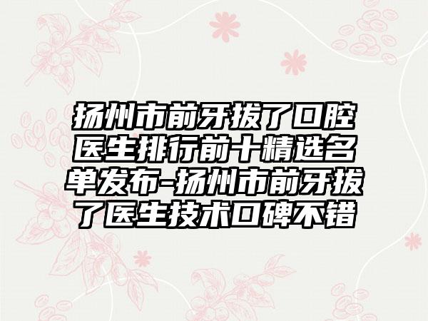 扬州市前牙拔了口腔医生排行前十精选名单发布-扬州市前牙拔了医生技术口碑不错