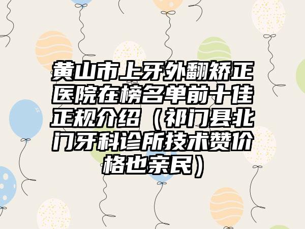 黄山市上牙外翻矫正医院在榜名单前十佳正规介绍（祁门县北门牙科诊所技术赞价格也亲民）