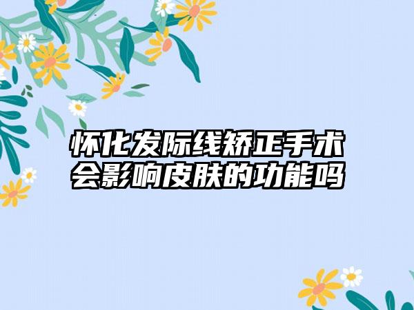 怀化发际线矫正手术会影响皮肤的功能吗