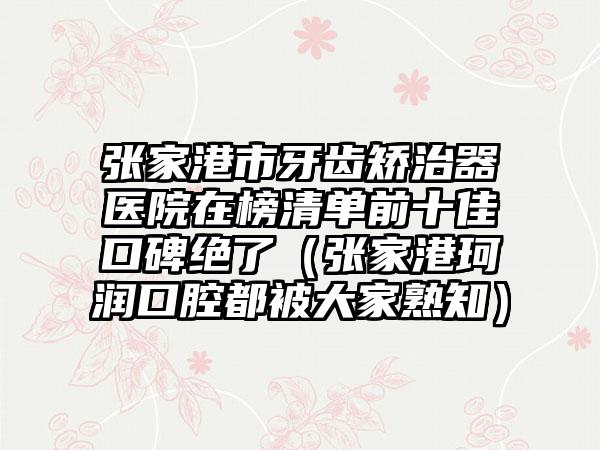 张家港市牙齿矫治器医院在榜清单前十佳口碑绝了（张家港珂润口腔都被大家熟知）