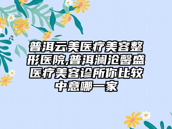 普洱云美医疗美容整形医院,普洱澜沧馨盛医疗美容诊所你比较中意哪一家