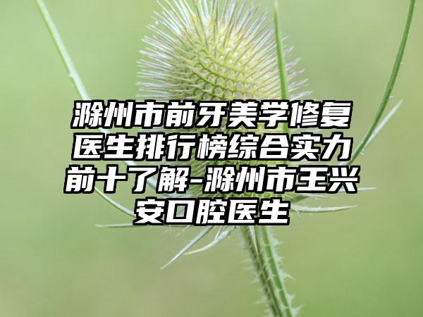 滁州市前牙美学修复医生排行榜综合实力前十了解-滁州市王兴安口腔医生