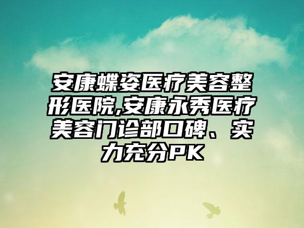 安康蝶姿医疗美容整形医院,安康永秀医疗美容门诊部口碑、实力充分PK