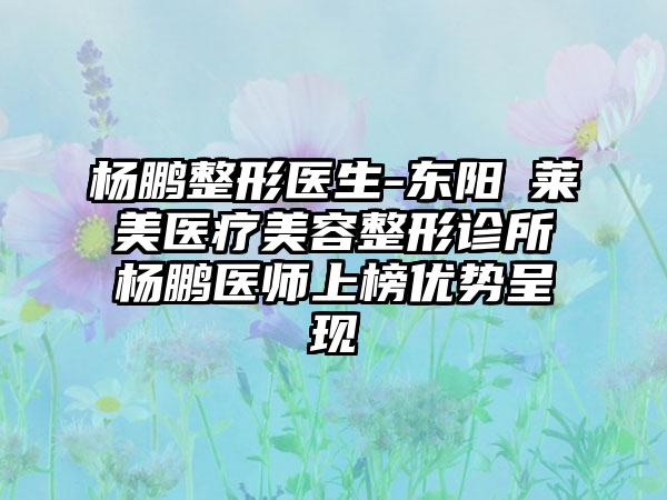 杨鹏整形医生-东阳玥莱美医疗美容整形诊所杨鹏医师上榜优势呈现