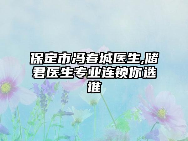 保定市冯春城医生,储君医生专业连锁你选谁