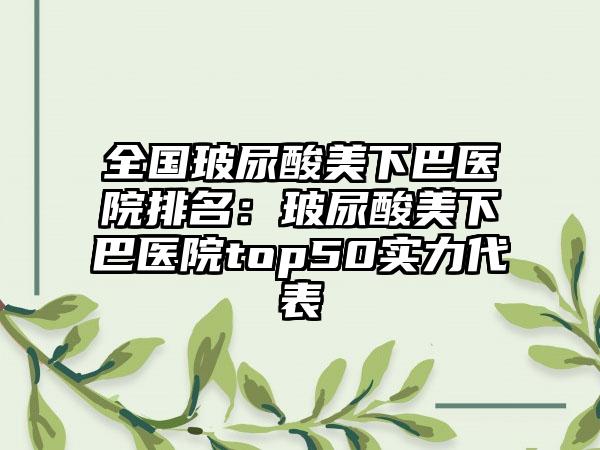 全国玻尿酸美下巴医院排名：玻尿酸美下巴医院top50实力代表