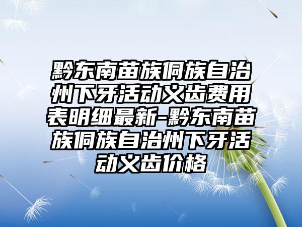 黔东南苗族侗族自治州下牙活动义齿费用表明细最新-黔东南苗族侗族自治州下牙活动义齿价格